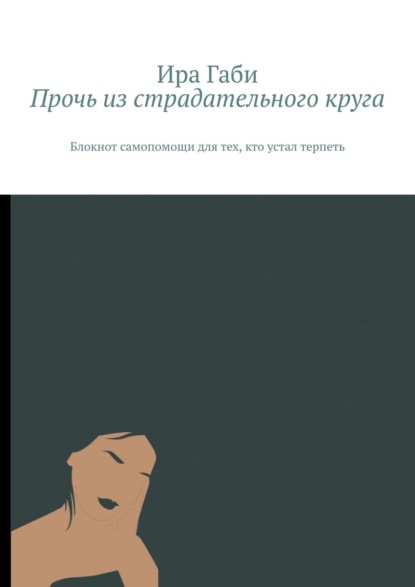 Прочь из страдательного круга. Блокнот самопомощи для тех, кто устал терпеть - Ира Габи