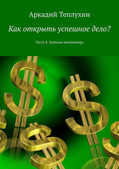 Как открыть успешное дело? Часть 4. Записки миллионера — Аркадий Теплухин