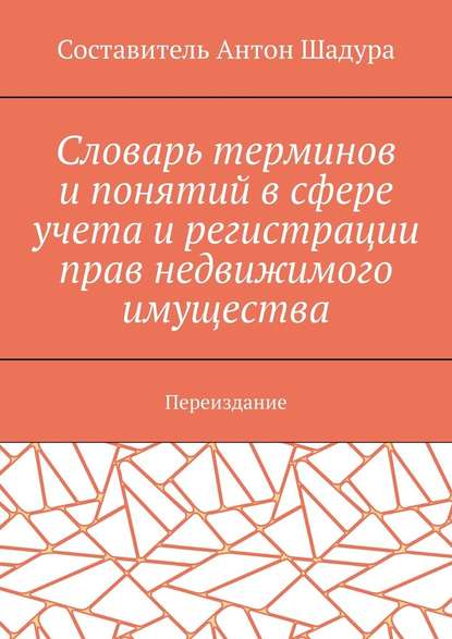 Словарь терминов и понятий в сфере учета и регистрации прав недвижимого имущества. Переиздание — Антон Анатольевич Шадура