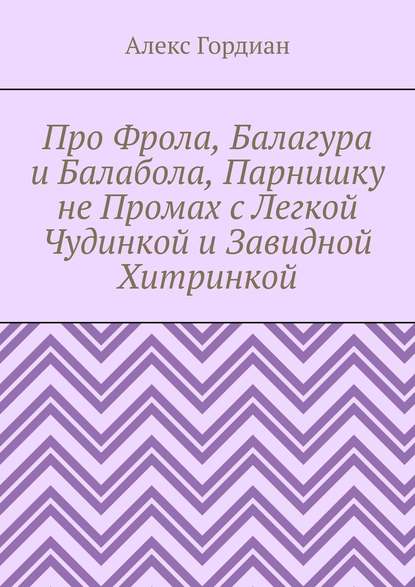 Про Фрола, Балагура и Балабола, Парнишку не Промах с Легкой Чудинкой и Завидной Хитринкой — Алекс Гордиан