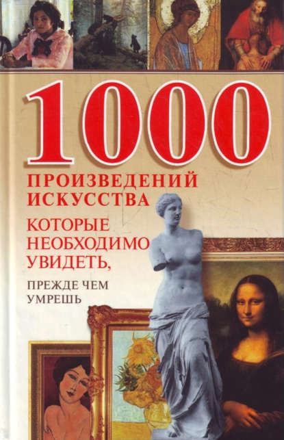 1000 произведений искусства, которые необходимо увидеть, прежде чем умрешь - Группа авторов