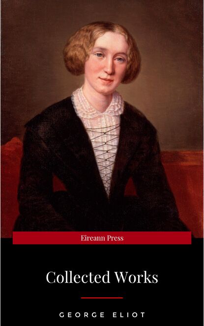 The Collected Complete Works of George Eliot (Huge Collection Including The Mill on the Floss, Middlemarch, Romola, Silas Marner, Daniel Deronda, Felix Holt, Adam Bede, Brother Jacob, & More) — Джордж Элиот