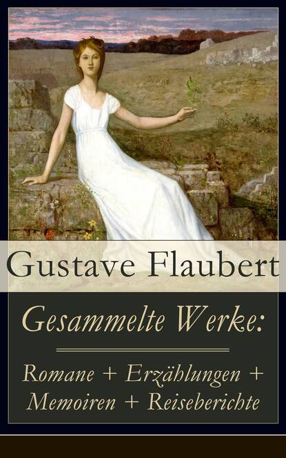 Gesammelte Werke: Romane + Erz?hlungen + Memoiren + Reiseberichte — Гюстав Флобер