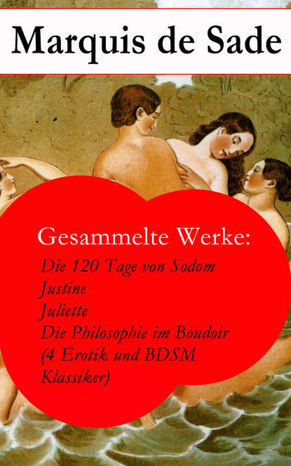 Gesammelte Werke: Die 120 Tage von Sodom - Justine - Juliette - Die Philosophie im Boudoir (4 Erotik und BDSM Klassiker) — Маркиз де Сад