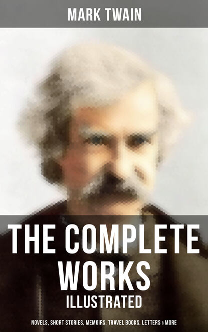 The Complete Works of Mark Twain: Novels, Short Stories, Memoirs, Travel Books & More (Illustrated) - Марк Твен