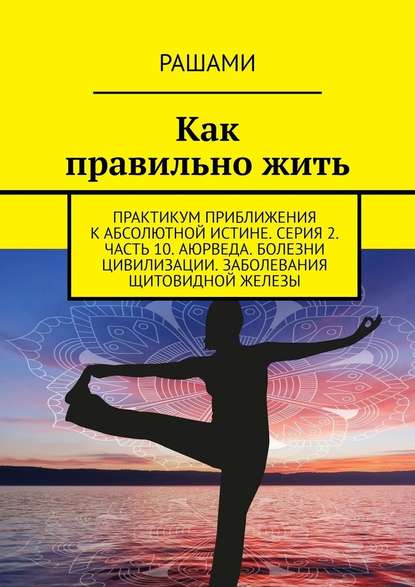 Как правильно жить. Практикум приближения к абсолютной истине. Серия 2. Часть 10. Аюрведа. Болезни цивилизации. Заболевания щитовидной железы — Рашами