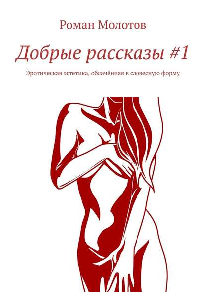 Добрые рассказы #1. Эротическая эстетика, облачённая в словесную форму — Роман Молотов