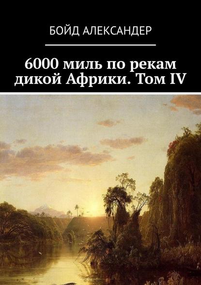 6000 миль по рекам дикой Африки. Том IV - Бойд Александер