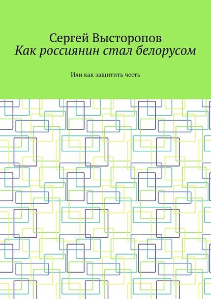 Как россиянин стал белорусом. Или как защитить честь — Сергей Викторович Высторопов