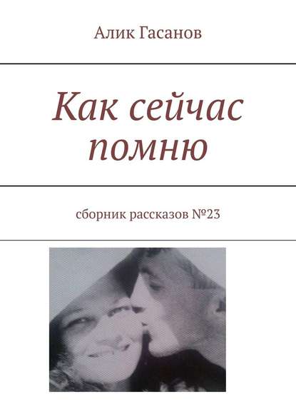 Как сейчас помню. Сборник рассказов №23 - Алик Гасанов