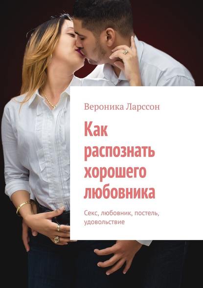 Как распознать хорошего любовника. Секс, любовник, постель, удовольствие - Вероника Ларссон