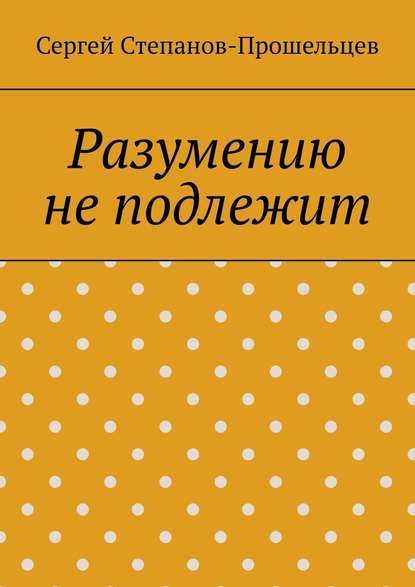 Разумению не подлежит. Антология необъяснимого — Сергей Павлович Степанов-Прошельцев