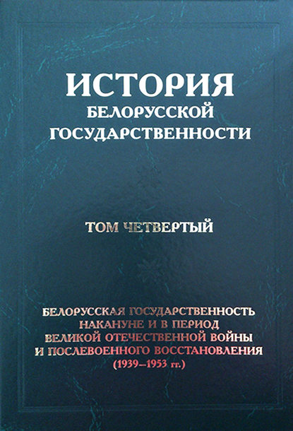 История белорусской государственности. Том четвертый. Белорусская государственность накануне и в период Великой Отечественной войны и послевоенного восстановления (1939–1953 гг.) - Коллектив авторов