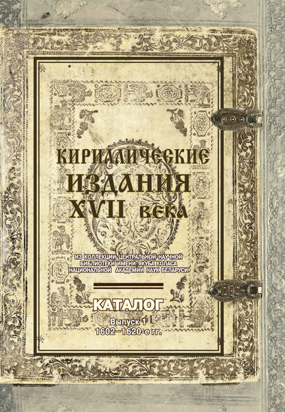 Кириллические издания XVII века из коллекции Центральной научной библиотеки имени Якуба Коласа Национальной академии наук Беларуси. Выпуск 1. 1602–1620-е гг. - Группа авторов