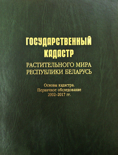 Государственный кадастр растительного мира Республики Беларусь. Основы кадастра. Первичное обследование 2002–2017 гг. - Коллектив авторов