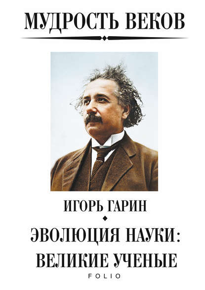 Мудрость веков. Эволюция науки: великие ученые — Игорь Гарин