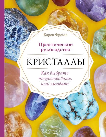 Кристаллы. Практическое руководство: как выбрать, почувствовать, использовать - Карен Фрезье