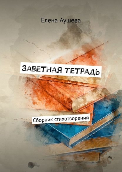 Заветная тетрадь. Сборник стихотворений - Елена Аушева