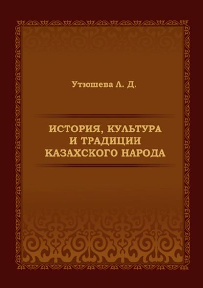 История, культура и традиции казахского народа. Монография - Лариса Дмитриевна Утюшева