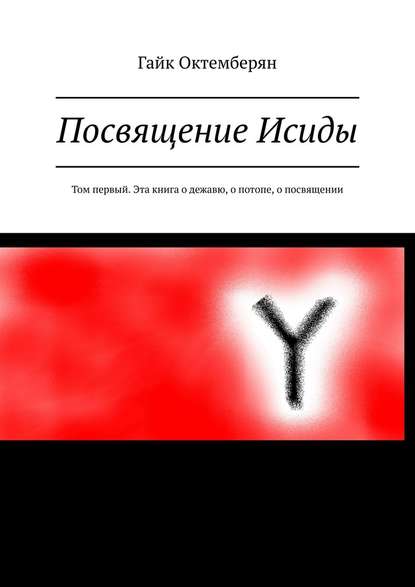 Посвящение Исиды. Том первый. Эта книга о дежавю, о потопе, о посвящении - Гайк Октемберян