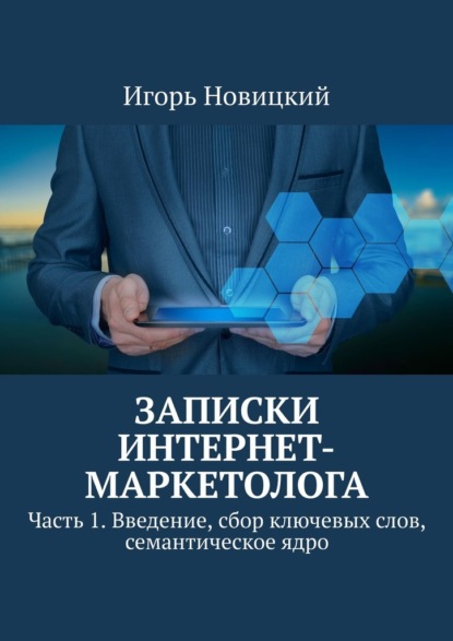 Записки интернет-маркетолога. Часть 1. Введение, сбор ключевых слов, семантическое ядро - Игорь Новицкий