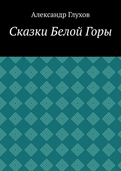 Сказки Белой Горы — Александр Глухов