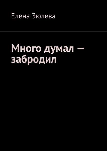 Много думал – забродил - Елена Александровна Зюлева